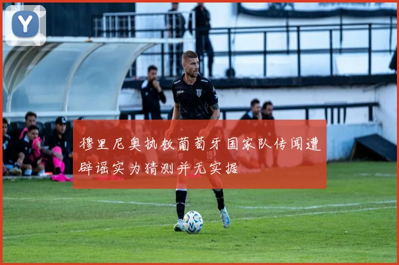 穆里尼奥执教葡萄牙国家队传闻遭辟谣实为猜测并无实据