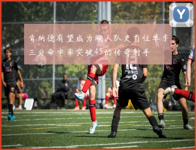 肯纳德有望成为湖人队史首位单季三分命中率突破45的传奇射手